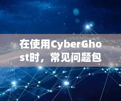 在使用CyberGhost时，常见问题包括文件读写权限低、备份数据丢失、网络连接不稳定、文件损坏等问题。以下是一些解决方法，帮助你有效解决问题