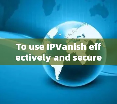 To use IPVanish effectively and securely,follow these organized steps: