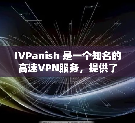 IVPanish 是一个知名的高速VPN服务，提供了一个安全、可靠且高效的网络连接体验。如果你正在寻找一种快速、安全且易用的VPN解决方案，IVPanish 可能是一个不错的选择