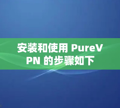 安装和使用 PureVPN 的步骤如下