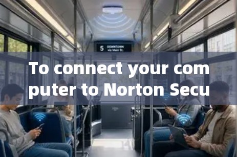 To connect your computer to Norton Secure VPN,follow these organized steps:
