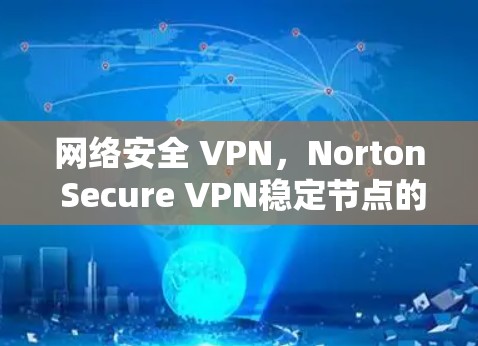 网络安全 VPN，Norton Secure VPN稳定节点的可靠解决方案