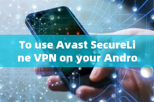To use Avast SecureLine VPN on your Android device,follow these organized steps: