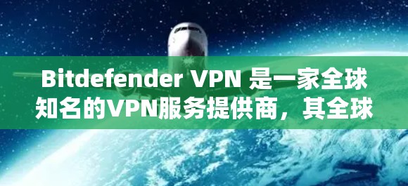 Bitdefender VPN 是一家全球知名的VPN服务提供商，其全球节点主要包括以下几大主要的网络节点