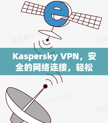 Kaspersky VPN,安全的网络连接,轻松的隐私保护 Kaspersky VPN,安全的网络连接,轻松的隐私保护