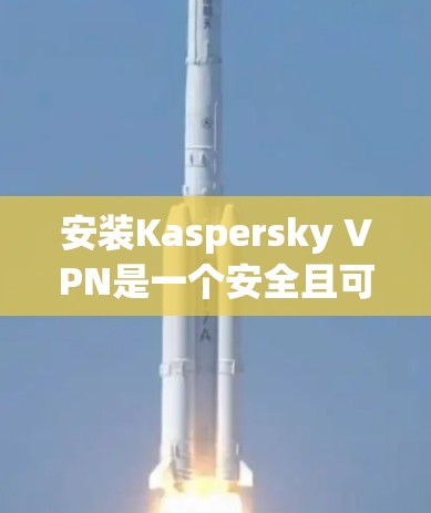 安装Kaspersky VPN是一个安全且可靠的VPN解决方案，以下是一步步的安装教程