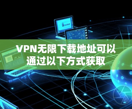 VPN无限下载地址可以通过以下方式获取