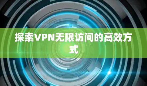 探索VPN无限访问的高效方式