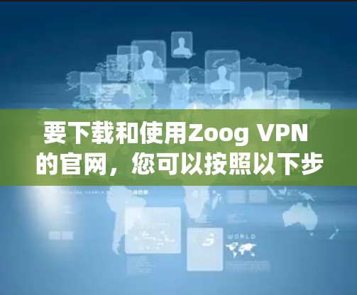 要下载和使用Zoog VPN 的官网，您可以按照以下步骤操作