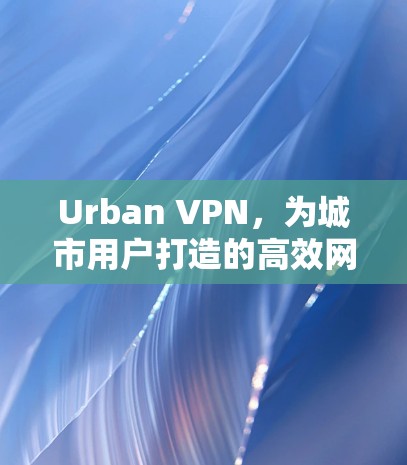 Urban VPN，为城市用户打造的高效网络安全解决方案