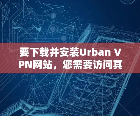 要下载并安装Urban VPN网站，您需要访问其官网并完成必要的安全验证和使用步骤。以下是建议的下载和安装步骤