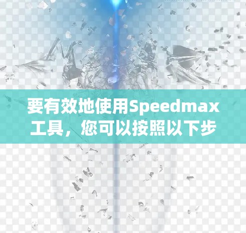 要有效地使用Speedmax工具，您可以按照以下步骤进行操作