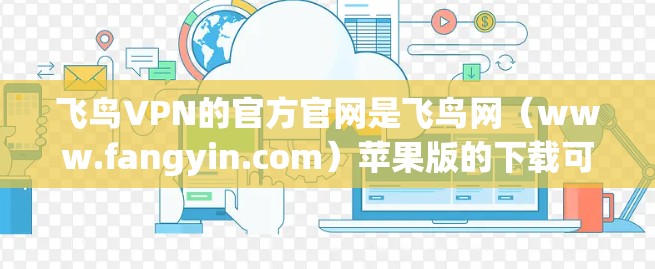 飞鸟VPN的官方官网是飞鸟网（www.fangyin.com）苹果版的下载可以通过以下步骤完成