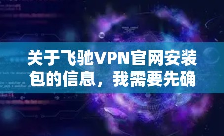 关于飞驰VPN官网安装包的信息，我需要先确认一下您指的是哪个VPN软件。如果是指飞驰VPN这个名称，或者是某个特定的VPN网站，可能需要更详细的背景信息来准确回答您的问题