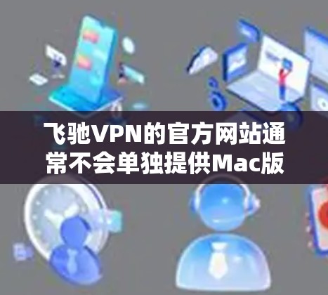 飞驰VPN的官方网站通常不会单独提供Mac版的VPN服务。通常，飞驰VPN的软件或服务都是通过其官方网站或第三方VPN软件商店提供，这些平台通常支持多种设备，包括Mac