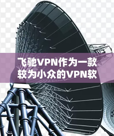 飞驰VPN作为一款较为小众的VPN软件，主要提供网络接入服务。由于其官方下载资源较为少为人知，建议您尽量通过官方渠道下载，以确保下载的安全性和软件的安全性。以下是获取飞驰VPN官方下载地址的建议步骤