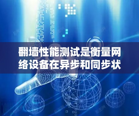 翻墙性能测试是衡量网络设备在异步和同步状态下可靠性和稳定性的重要指标。以下是对翻墙性能测试的详细介绍