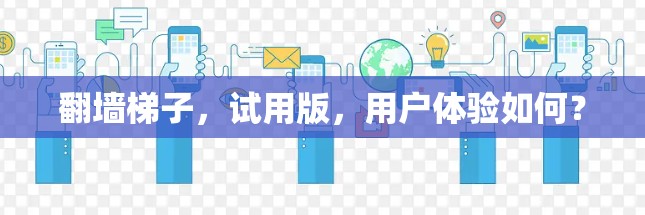 翻墙梯子，试用版，用户体验如何？