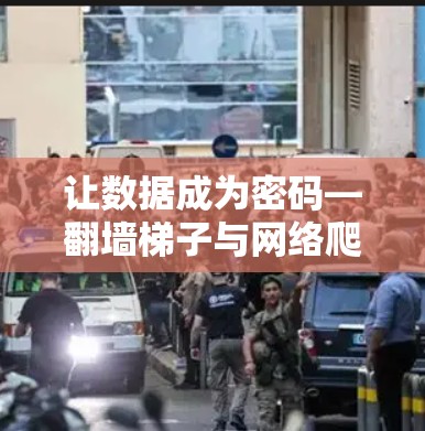 让数据成为密码—翻墙梯子与网络爬取的现代挑战