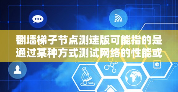 翻墙梯子节点测速版可能指的是通过某种方式测试网络的性能或配置网络设备以实现翻墙功能。以下是一些可能的解释和操作方法