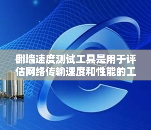 翻墙速度测试工具是用于评估网络传输速度和性能的工具。以下是一些常见的工具及其特点