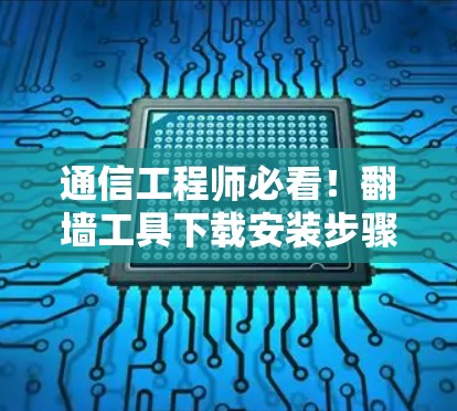 通信工程师必看!翻墙工具下载安装步骤全解析 通信工程师必看!翻墙工具下载安装步骤全解析