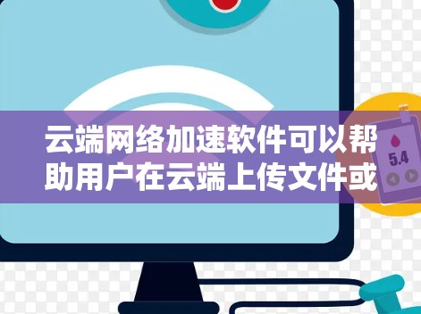 云端网络加速软件可以帮助用户在云端上传文件或分享时，提升下载速度。以下是一些常见的云端网络加速软件及其功能，供您参考