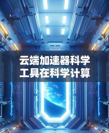 云端加速器科学工具在科学计算、数据科学和AI领域中发挥着重要作用，提供高性能和高可用性计算服务。以下是对这些工具的分步总结