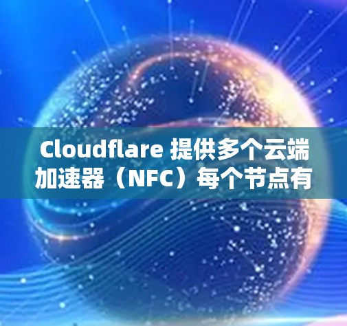 Cloudflare 提供多个云端加速器（NFC）每个节点有不同的特点和适用场景。以下是对不同NFC的详细分析