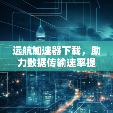 远航加速器下载，助力数据传输速率提升，开启数据未来