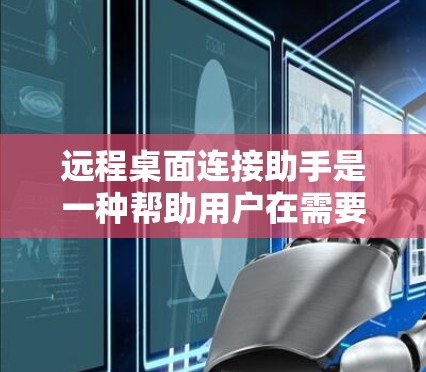 远程桌面连接助手是一种帮助用户在需要时通过网络连接到远程计算机的工具。以下是关于远程桌面连接助手的详细介绍