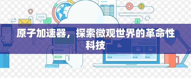 原子加速器，探索微观世界的革命性科技