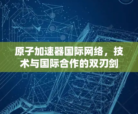 原子加速器国际网络，技术与国际合作的双刃剑
