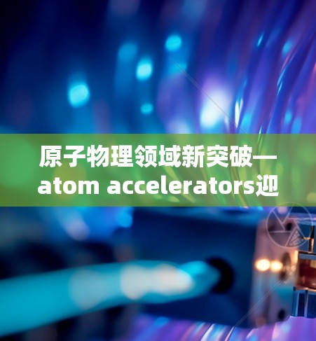 原子物理领域新突破—atom accelerators迎来重大发展