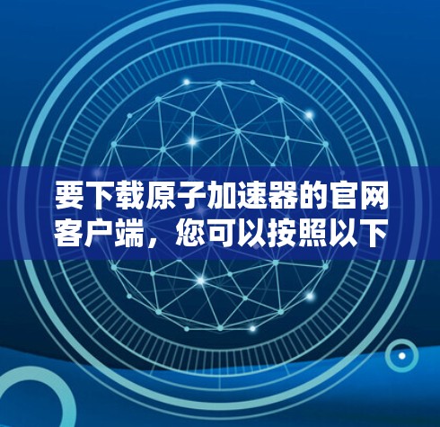 要下载原子加速器的官网客户端，您可以按照以下步骤操作