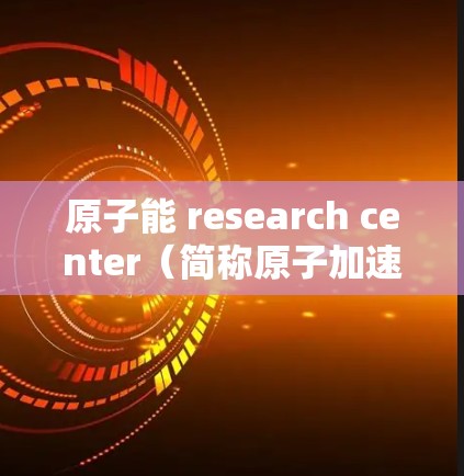 原子能 research center（简称原子加速器 center）是一家在中国台湾省设立的大型原子能研究中心，致力于进行高能物理研究和应用研究。以下是其官方网站的主要信息