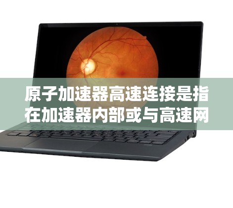 原子加速器高速连接是指在加速器内部或与高速网络连接的系统，以实现高速度传输和加速。以下是关于这一概念的详细分析