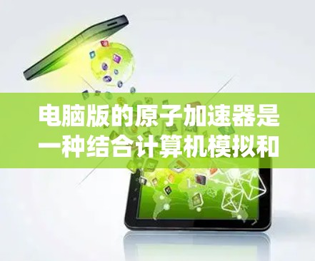 电脑版的原子加速器是一种结合计算机模拟和传统物理加速器的优点的设计，旨在通过数值模拟优化加速器的性能和设计，减少物理设备的维护和成本。以下是详细的分析和总结