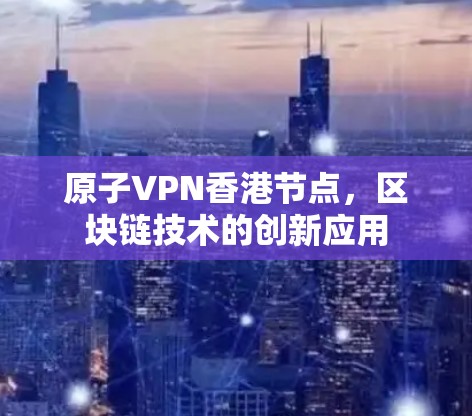 原子VPN香港节点，区块链技术的创新应用