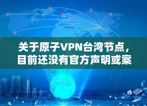 关于原子VPN台湾节点，目前还没有官方声明或案例明确指出存在这样的原子网络VPN在台湾地区。然而，中国政府对网络空间的管理非常严格，包括对那些试图破坏网络安全和分裂国家的组织实施了法律制裁