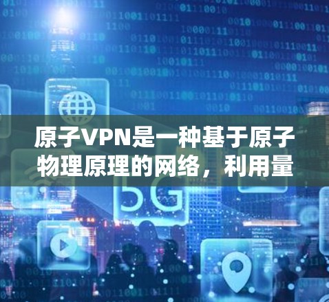 原子VPN是一种基于原子物理原理的网络，利用量子力学的特性来提供一种前所未有的加密方式，用于加密数据传输。原子VPN通过量子计算和多级加密技术，确保数据在传输和存储过程中的安全性