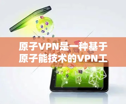原子VPN是一种基于原子能技术的VPN工具，旨在提供更安全、更高效的VPN连接。以下是关于原子VPN的详细介绍