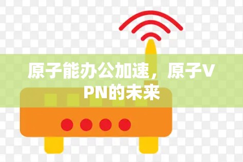原子能办公加速，原子VPN的未来