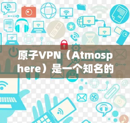 原子VPN（Atmosphere）是一个知名的网络VPN服务，支持多种加密协议，例如KECC（Kecc）和Kermit（Kermit）以下是关于原子VPN的 Windows 版本的详细信息