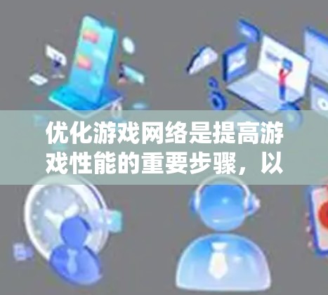 优化游戏网络是提高游戏性能的重要步骤，以下是详细且系统化的优化方法