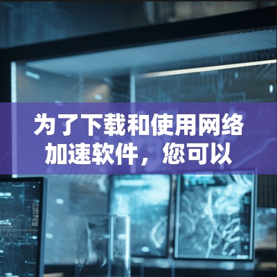 为了下载和使用网络加速软件，您可以按照以下步骤进行
