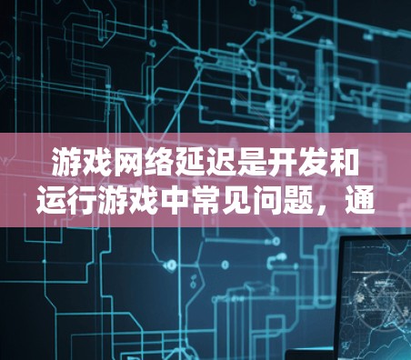 游戏网络延迟是开发和运行游戏中常见问题，通常与硬件和软件配置有关。以下是一些减少游戏网络延迟的方案和建议