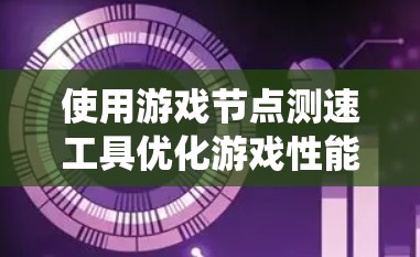 使用游戏节点测速工具优化游戏性能是一个系统化的过程，旨在通过分析和优化游戏节点，提升游戏运行效率。以下是详细的指南，帮助您系统地完成这一过程