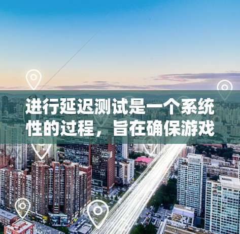 进行延迟测试是一个系统性的过程，旨在确保游戏在不同分辨率和设备上的稳定运行。以下是一个详细的指南，帮助你有效执行延迟测试