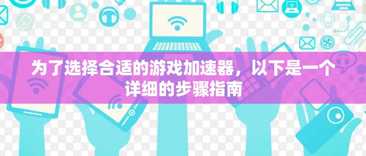 为了选择合适的游戏加速器，以下是一个详细的步骤指南